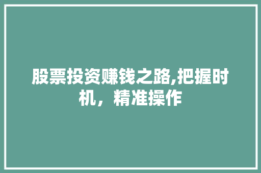股票投资赚钱之路,把握时机,精准操作 股票投资赚钱之路,把握时机,精准操作