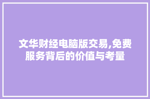 文华财经电脑版交易,免费服务背后的价值与考量 文华财经电脑版交易,免费服务背后的价值与考量