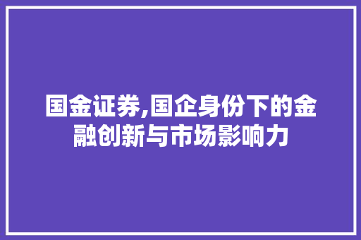 国金证券,国企身份下的金融创新与市场影响力 国金证券,国企身份下的金融创新与市场影响力