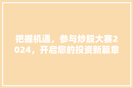 把握机遇,参与炒股大赛2024,开启您的投资新篇章 把握机遇,参与炒股大赛2024,开启您的投资新篇章