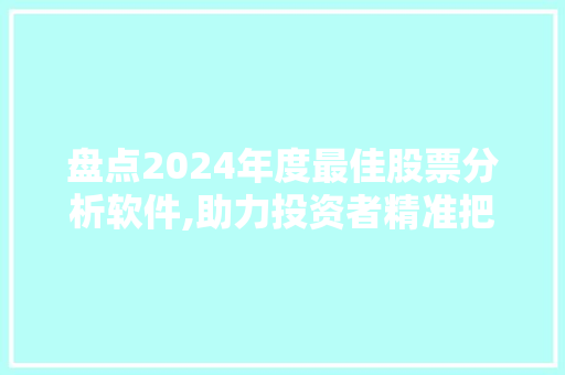 盘点2024年度最佳股票分析软件,助力投资者精准把握市场脉搏