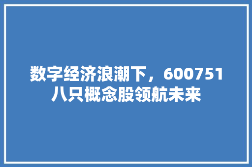 数字经济浪潮下,600751八只概念股领航未来 数字经济浪潮下,600751八只概念股领航未来