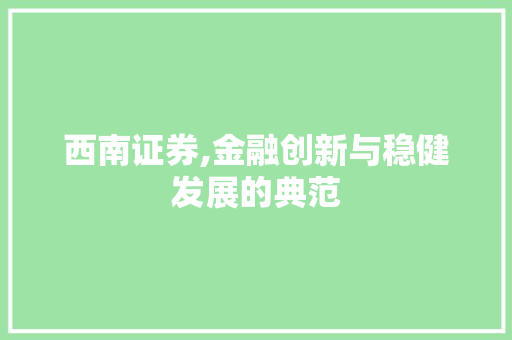 西南证券,金融创新与稳健发展的典范 西南证券,金融创新与稳健发展的典范