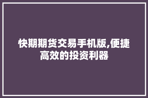 快期期货交易手机版,便捷高效的投资利器 快期期货交易手机版,便捷高效的投资利器