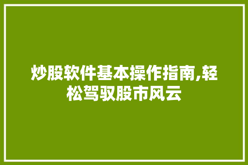 炒股软件基本操作指南,轻松驾驭股市风云 炒股软件基本操作指南,轻松驾驭股市风云