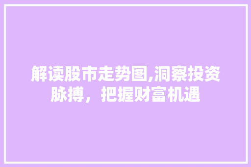解读股市走势图,洞察投资脉搏,把握财富机遇 解读股市走势图,洞察投资脉搏,把握财富机遇