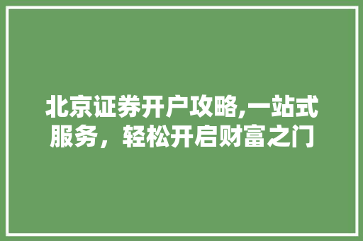 北京证券开户攻略,一站式服务,轻松开启财富之门 北京证券开户攻略,一站式服务,轻松开启财富之门