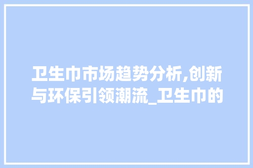 卫生巾市场趋势分析,创新与环保引领潮流_卫生巾的市场趋势 卫生巾市场趋势分析,创新与环保引领潮流_卫生巾的市场趋势