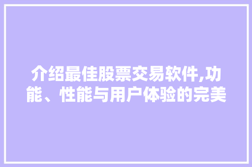 介绍最佳股票交易软件,功能、性能与用户体验的完美融合 介绍最佳股票交易软件,功能、性能与用户体验的完美融合