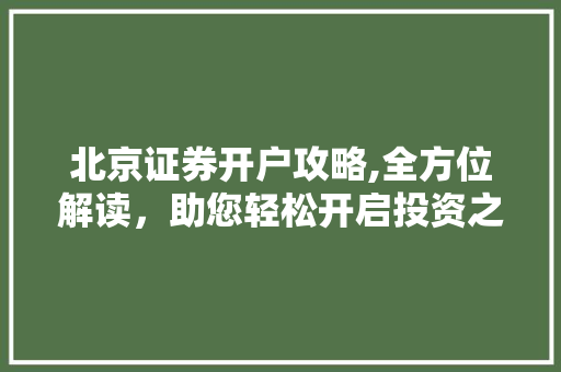 北京证券开户攻略,全方位解读,助您轻松开启投资之旅 北京证券开户攻略,全方位解读,助您轻松开启投资之旅