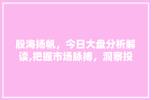 股海扬帆,今日大盘分析解读,把握市场脉搏,洞察投资机遇 股海扬帆,今日大盘分析解读,把握市场脉搏,洞察投资机遇