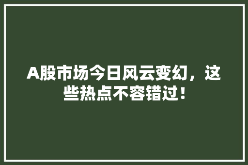 A股市场今日风云变幻,这些热点不容错过! A股市场今日风云变幻,这些热点不容错过!