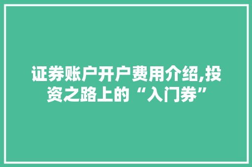 证券账户开户费用介绍,投资之路上的“入门券” 证券账户开户费用介绍,投资之路上的“入门券”