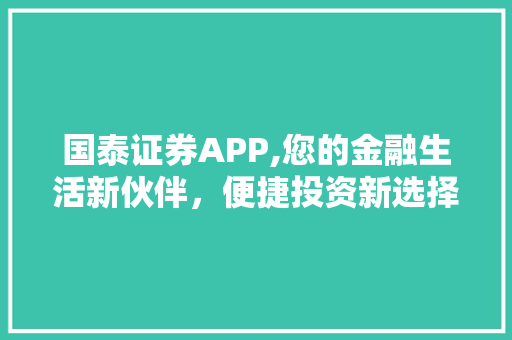国泰证券APP,您的金融生活新伙伴,便捷投资新选择 国泰证券APP,您的金融生活新伙伴,便捷投资新选择