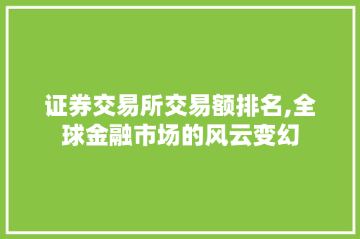 证券交易所交易额排名,全球金融市场的风云变幻 证券交易所交易额排名,全球金融市场的风云变幻