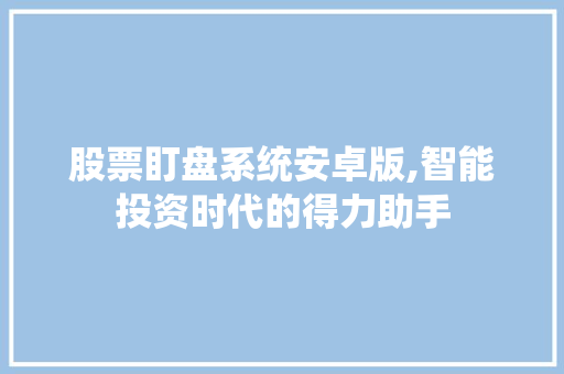 股票盯盘系统安卓版,智能投资时代的得力助手 股票盯盘系统安卓版,智能投资时代的得力助手