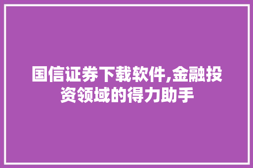 国信证券下载软件,金融投资领域的得力助手 国信证券下载软件,金融投资领域的得力助手