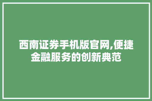 西南证券手机版官网,便捷金融服务的创新典范 西南证券手机版官网,便捷金融服务的创新典范