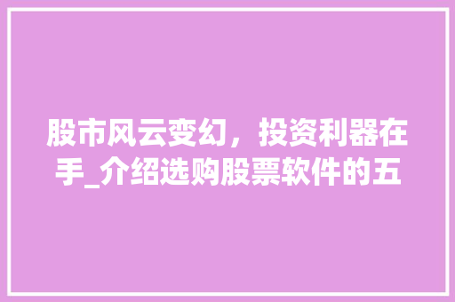 股市风云变幻,投资利器在手_介绍选购股票软件的五大攻略 股市风云变幻,投资利器在手_介绍选购股票软件的五大攻略