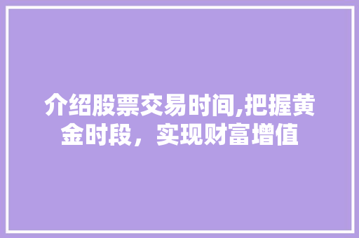 介绍股票交易时间,把握黄金时段,实现财富增值 介绍股票交易时间,把握黄金时段,实现财富增值
