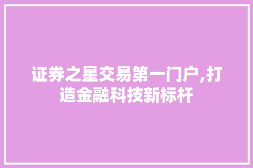 证券之星交易第一门户,打造金融科技新标杆 证券之星交易第一门户,打造金融科技新标杆