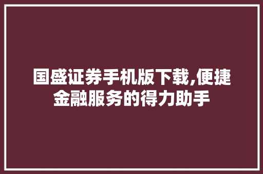 国盛证券手机版下载,便捷金融服务的得力助手 国盛证券手机版下载,便捷金融服务的得力助手