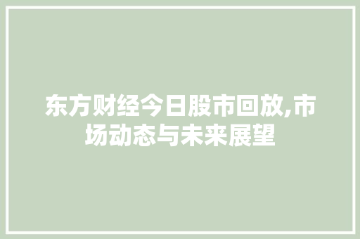 东方财经今日股市回放,市场动态与未来展望 东方财经今日股市回放,市场动态与未来展望