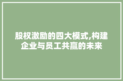 股权激励的四大模式,构建企业与员工共赢的未来 股权激励的四大模式,构建企业与员工共赢的未来