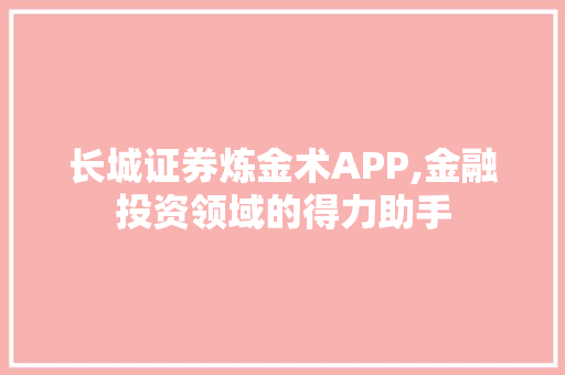 长城证券炼金术APP,金融投资领域的得力助手 长城证券炼金术APP,金融投资领域的得力助手