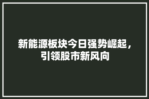 新能源板块今日强势崛起，引领股市新风向