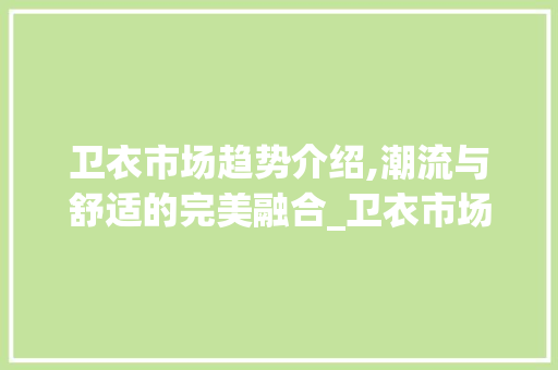 卫衣市场趋势介绍,潮流与舒适的完美融合_卫衣市场趋势分析 卫衣市场趋势介绍,潮流与舒适的完美融合_卫衣市场趋势分析