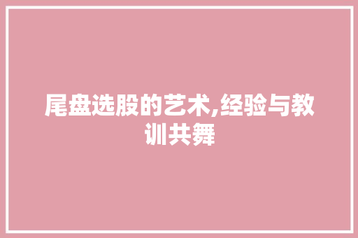 尾盘选股的艺术,经验与教训共舞 尾盘选股的艺术,经验与教训共舞