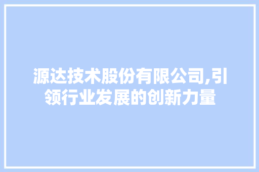 源达技术股份有限公司,引领行业发展的创新力量 源达技术股份有限公司,引领行业发展的创新力量