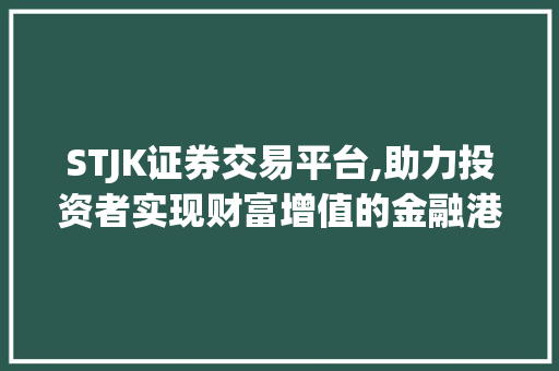 STJK证券交易平台,助力投资者实现财富增值的金融港湾 STJK证券交易平台,助力投资者实现财富增值的金融港湾