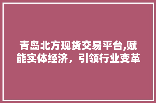 青岛北方现货交易平台,赋能实体经济，引领行业变革
