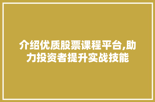 介绍优质股票课程平台,助力投资者提升实战技能 介绍优质股票课程平台,助力投资者提升实战技能