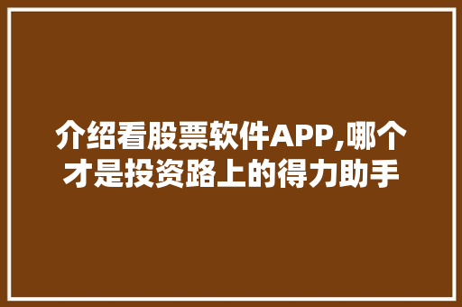介绍看股票软件APP,哪个才是投资路上的得力助手 介绍看股票软件APP,哪个才是投资路上的得力助手