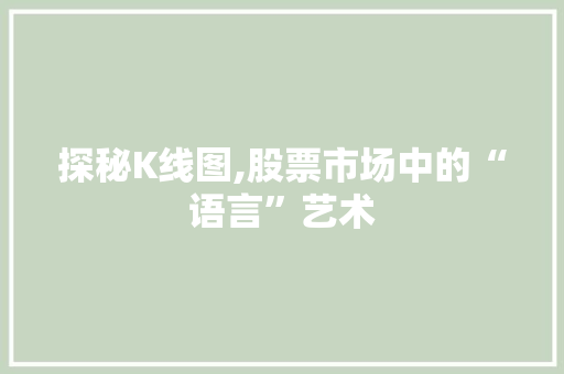 探秘K线图,股票市场中的“语言”艺术 探秘K线图,股票市场中的“语言”艺术
