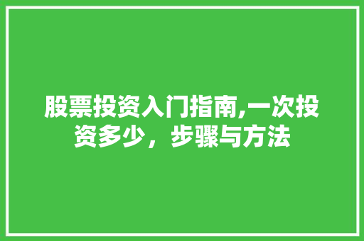 股票投资入门指南,一次投资多少,步骤与方法 股票投资入门指南,一次投资多少,步骤与方法