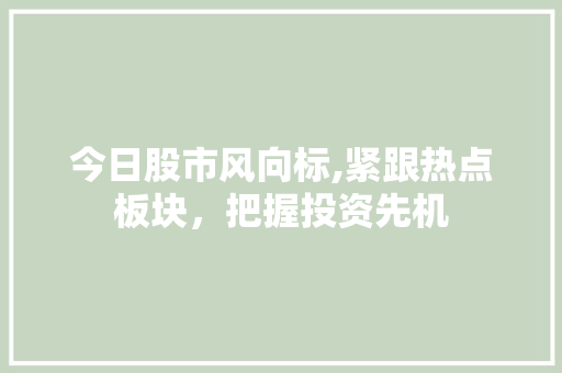 今日股市风向标,紧跟热点板块,把握投资先机 今日股市风向标,紧跟热点板块,把握投资先机