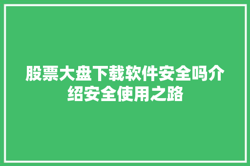 股票大盘下载软件安全吗介绍安全使用之路 股票大盘下载软件安全吗介绍安全使用之路