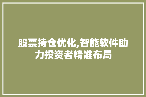 股票持仓优化,智能软件助力投资者精准布局 股票持仓优化,智能软件助力投资者精准布局