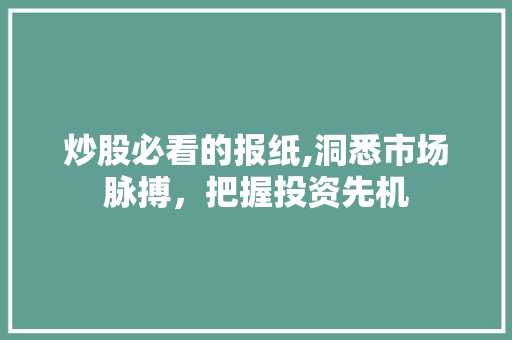 炒股必看的报纸,洞悉市场脉搏,把握投资先机 炒股必看的报纸,洞悉市场脉搏,把握投资先机