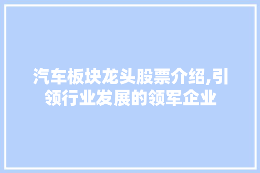 汽车板块龙头股票介绍,引领行业发展的领军企业 汽车板块龙头股票介绍,引领行业发展的领军企业