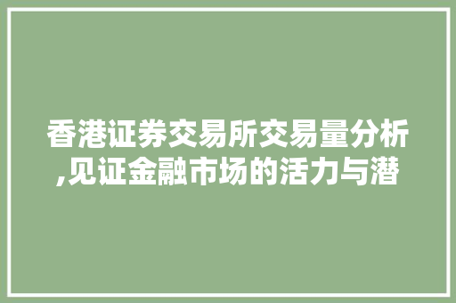 香港证券交易所交易量分析,见证金融市场的活力与潜力 香港证券交易所交易量分析,见证金融市场的活力与潜力