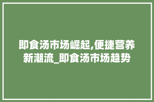 即食汤市场崛起,便捷营养新潮流_即食汤市场趋势