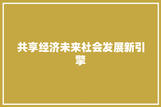 共享经济未来社会发展新引擎 共享经济未来社会发展新引擎