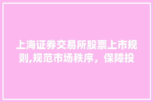 上海证券交易所股票上市规则,规范市场秩序,保障投资者权益_详细介绍 上海证券交易所股票上市规则,规范市场秩序,保障投资者权益_详细介绍