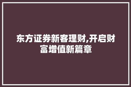 东方证券新客理财,开启财富增值新篇章 东方证券新客理财,开启财富增值新篇章
