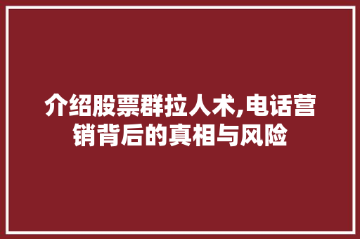 介绍股票群拉人术,电话营销背后的真相与风险 介绍股票群拉人术,电话营销背后的真相与风险